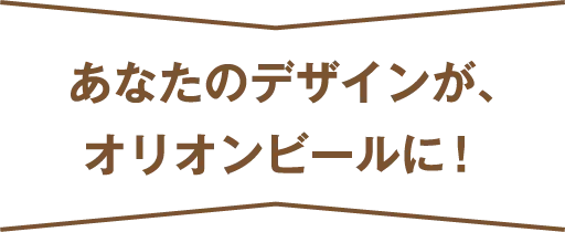 あなたのデザインが、オリオンビールに！