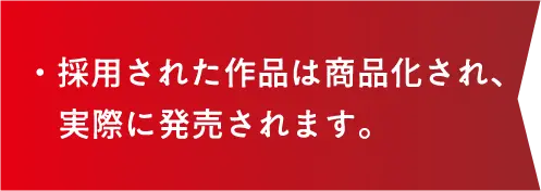 ・採用された作品は商品化され、実際に発売されます。