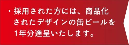 ・採用された方には、商品化されたデザインの缶ビールを1年分進呈いたします。