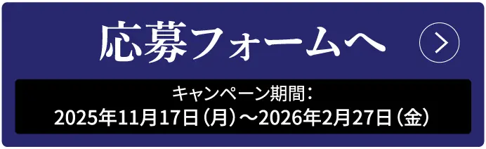 応募フォームへ キャンペーン期間:2025年11月17日 (月) 〜 2026年2月27日 (金)